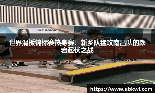 世界滑板锦标赛热身赛：新乡队猛攻南昌队的跌宕起伏之战