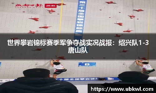 世界攀岩锦标赛季军争夺战实况战报：绍兴队1-3唐山队