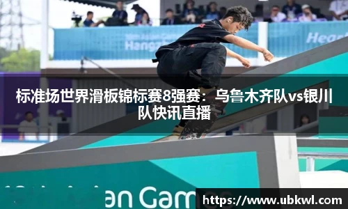 标准场世界滑板锦标赛8强赛：乌鲁木齐队vs银川队快讯直播
