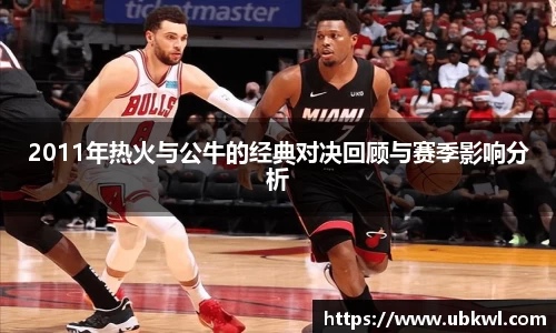 2011年热火与公牛的经典对决回顾与赛季影响分析