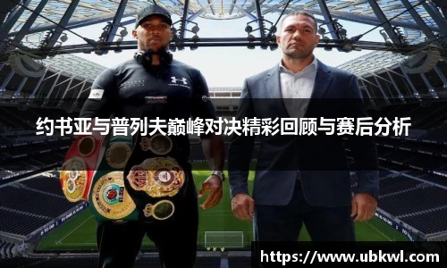 约书亚与普列夫巅峰对决精彩回顾与赛后分析