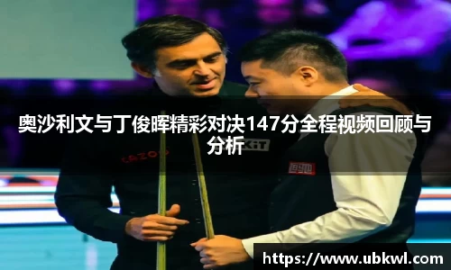奥沙利文与丁俊晖精彩对决147分全程视频回顾与分析